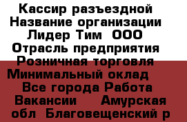 Кассир разъездной › Название организации ­ Лидер Тим, ООО › Отрасль предприятия ­ Розничная торговля › Минимальный оклад ­ 1 - Все города Работа » Вакансии   . Амурская обл.,Благовещенский р-н